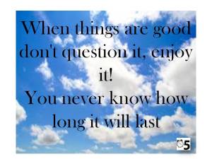 When things are good don't question it,